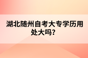 湖北隨州自考大專學(xué)歷用處大嗎？