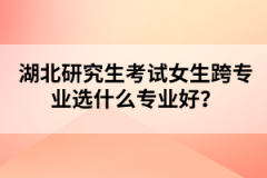 湖北研究生考試女生跨專業(yè)選什么專業(yè)好？