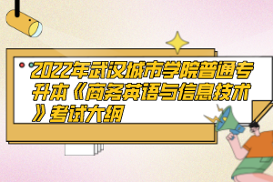 2022年武漢城市學(xué)院普通專升本《商務(wù)英語與信息技術(shù)》考試大綱