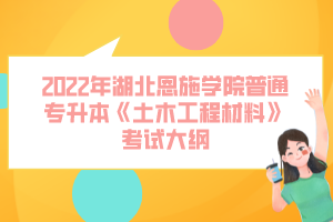 2022年湖北恩施學(xué)院普通專升本《土木工程材料》考試大綱