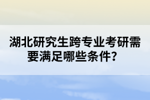 湖北研究生跨專業(yè)考研需要滿足哪些條件？