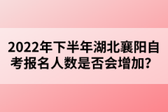 2022年下半年湖北襄陽自考報名人數(shù)是否會增加？