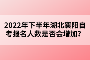 2022年下半年湖北襄陽自考報名人數(shù)是否會增加？