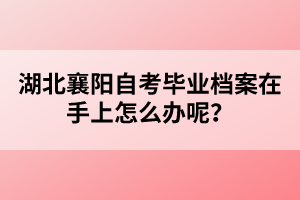 湖北襄陽自考畢業(yè)檔案在手上怎么辦呢？