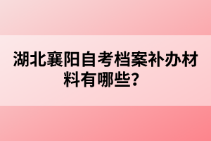 湖北襄陽自考檔案補辦材料有哪些？