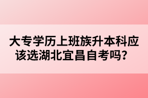 大專學(xué)歷上班族升本科應(yīng)該選湖北宜昌自考嗎？