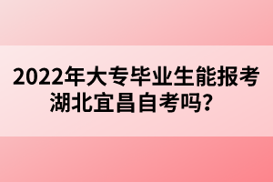 2022年大專畢業(yè)生能報(bào)考湖北宜昌自考嗎？