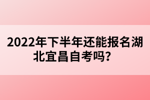 2022年下半年還能報名湖北宜昌自考嗎？