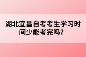 湖北宜昌自考考生學(xué)習(xí)時(shí)間少能考完嗎？