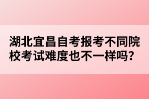 湖北宜昌自考報(bào)考不同院?？荚囯y度也不一樣嗎？