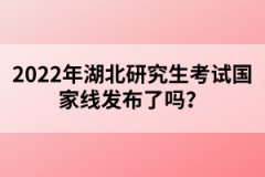 2022年湖北研究生考試國家線發(fā)布了嗎？