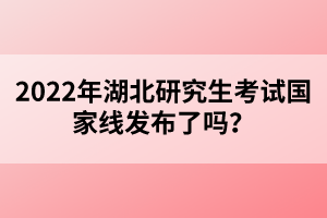 2022年湖北研究生考試國(guó)家線發(fā)布了嗎？