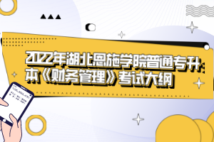 2022年湖北恩施學(xué)院普通專升本《財務(wù)管理》考試大綱