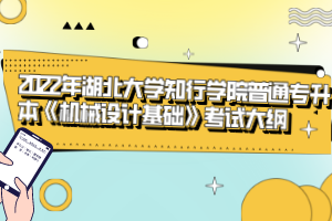 2022年湖北大學(xué)知行學(xué)院普通專升本《機械設(shè)計基礎(chǔ)》考試大綱