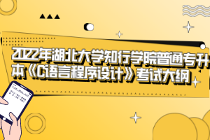 2022年湖北大學知行學院普通專升本《C語言程序設計》考試大綱