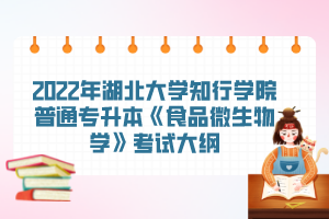 2022年湖北大學知行學院普通專升本《食品微生物學》考試大綱