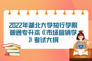 2022年湖北大學(xué)知行學(xué)院普通專升本《市場營銷學(xué)》考試大綱