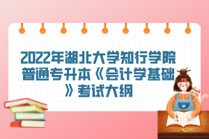 2022年湖北大學知行學院普通專升本《會計學基礎(chǔ)》考試大綱