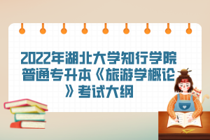 2022年湖北大學(xué)知行學(xué)院普通專升本《旅游學(xué)概論》考試大綱