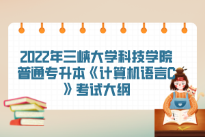 2022年三峽大學(xué)科技學(xué)院普通專升本《計(jì)算機(jī)語(yǔ)言C》考試大綱