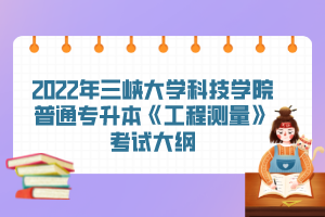 2022年三峽大學(xué)科技學(xué)院普通專升本《工程測(cè)量》考試大綱