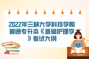 2022年三峽大學科技學院普通專升本《基礎護理學》考試大綱