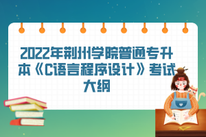 2022年荊州學(xué)院普通專升本《C語言程序設(shè)計》考試大綱