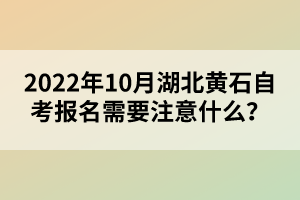 2022年10月湖北黃石自考報名需要注意什么？