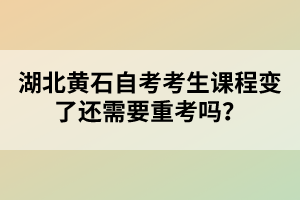 湖北黃石自考考生課程變了還需要重考嗎？