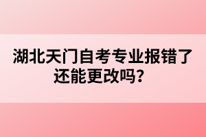 湖北天門自考專業(yè)報錯了還能更改嗎？