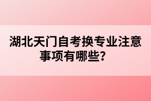 湖北天門自考換專業(yè)注意事項有哪些？