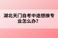 湖北天門(mén)自考中途想換專(zhuān)業(yè)怎么辦？