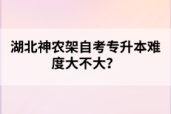 湖北神農(nóng)架自考專升本難度大不大？