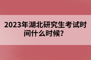 2023年湖北研究生考試時間什么時候？