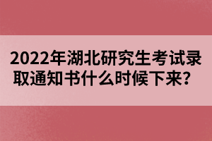 2022年湖北研究生考試錄取通知書什么時(shí)候下來(lái)？