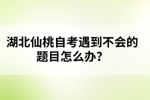 湖北仙桃自考遇到不會的題目怎么辦？