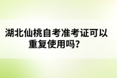 湖北仙桃自考準(zhǔn)考證可以重復(fù)使用嗎？