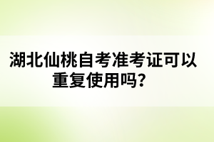 湖北仙桃自考準(zhǔn)考證可以重復(fù)使用嗎？