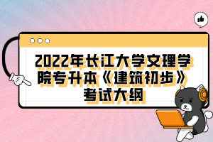 2022年長江大學文理學院專升本《建筑初步》考試大綱