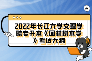 2022年長江大學(xué)文理學(xué)院專升本《園林樹木學(xué)》考試大綱