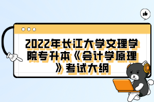 2022年長(zhǎng)江大學(xué)文理學(xué)院專(zhuān)升本《會(huì)計(jì)學(xué)原理》考試大綱