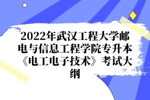 2022年武漢工程大學(xué)郵電與信息工程學(xué)院專升本《電工電子技術(shù)》考試大綱