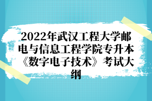 2022年武漢工程大學郵電與信息工程學院專升本《數(shù)字電子技術(shù)》考試大綱