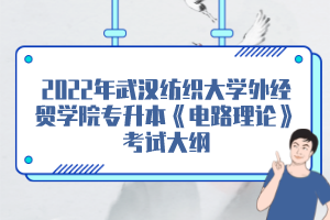 2022年武漢紡織大學(xué)外經(jīng)貿(mào)學(xué)院專(zhuān)升本《電路理論》考試大綱