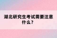 湖北研究生考試需要注意什么？