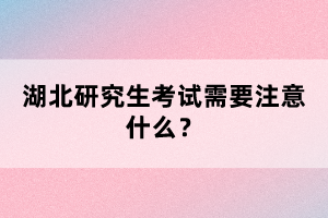 湖北研究生考試需要注意什么？