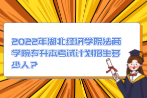 2022年湖北經(jīng)濟(jì)學(xué)院法商學(xué)院專升本考試計(jì)劃招生多少人？