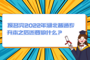 報名完2022年湖北普通專升本之后還要做什么？