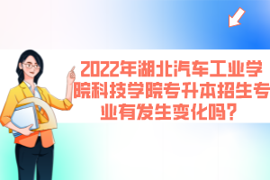 2022年湖北汽車工業(yè)學(xué)院科技學(xué)院專升本招生專業(yè)有發(fā)生變化嗎？