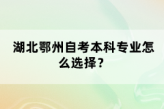 湖北鄂州自考本科專業(yè)怎么選擇？